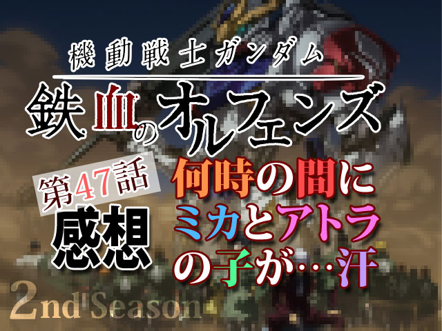 鉄血のオルフェンズ第47話感想 何時の間にミカとアトラの子が 汗 人生を更に楽しくさせるエンタメ情報